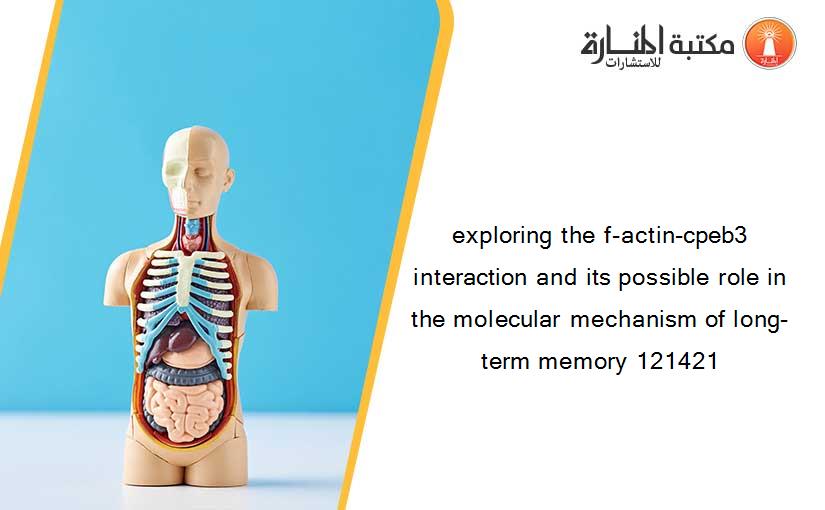 exploring the f-actin-cpeb3 interaction and its possible role in the molecular mechanism of long-term memory 121421