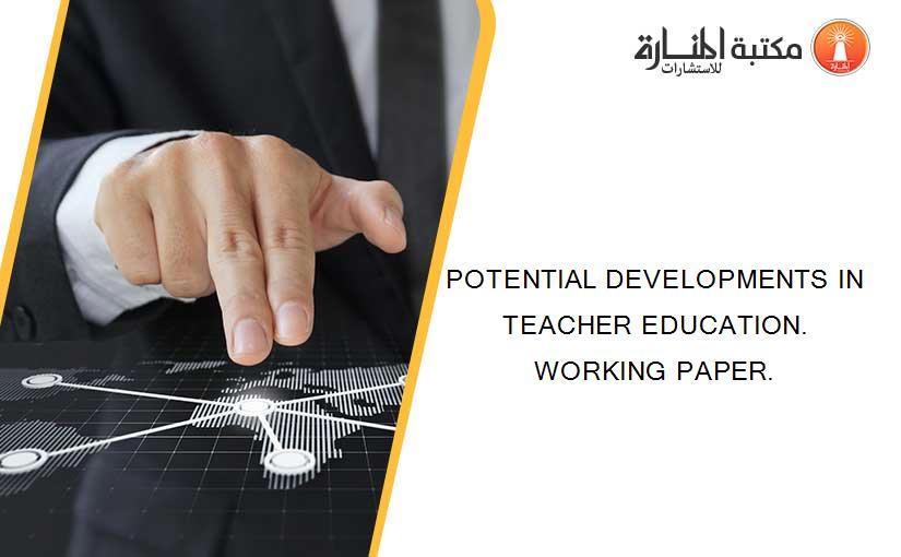 POTENTIAL DEVELOPMENTS IN TEACHER EDUCATION. WORKING PAPER.