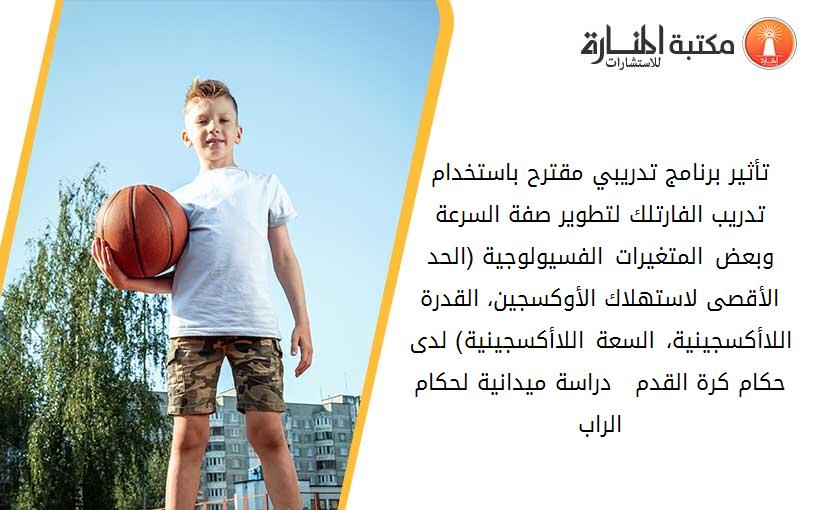 تأثير برنامج تدريبي مقترح باستخدام تدريب الفارتلك لتطوير صفة السرعة وبعض المتغيرات الفسيولوجية (الحد الأقصى لاستهلاك الأوكسجين، القدرة اللاأكسجينية، السعة اللاأكسجينية) لدى حكام كرة القدم.  - دراسة ميدانية لحكام الراب