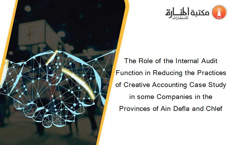 The Role of the Internal Audit Function in Reducing the Practices of Creative Accounting Case Study in some Companies in the Provinces of Ain Defla and Chlef