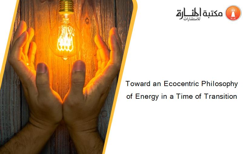 Toward an Ecocentric Philosophy of Energy in a Time of Transition