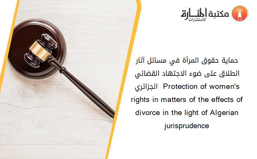 حماية حقوق المرأة في مسائل آثار الطلاق على ضوء الاجتهاد القضائي الجزائري  Protection of women's rights in matters of the effects of divorce in the light of Algerian jurisprudence