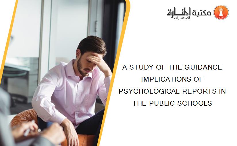 A STUDY OF THE GUIDANCE IMPLICATIONS OF PSYCHOLOGICAL REPORTS IN THE PUBLIC SCHOOLS
