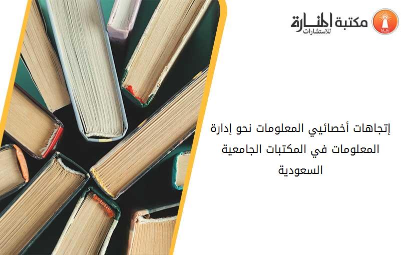 إتجاهات أخصائيي المعلومات نحو إدارة المعلومات في المكتبات الجامعية السعودية