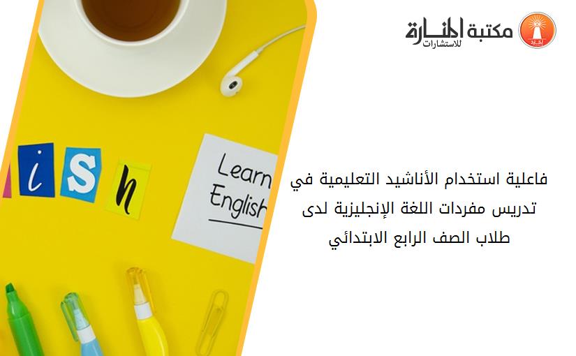 فاعلية استخدام الأناشيد التعليمية في تدريس مفردات اللغة الإنجليزية لدى طلاب الصف الرابع الابتدائي