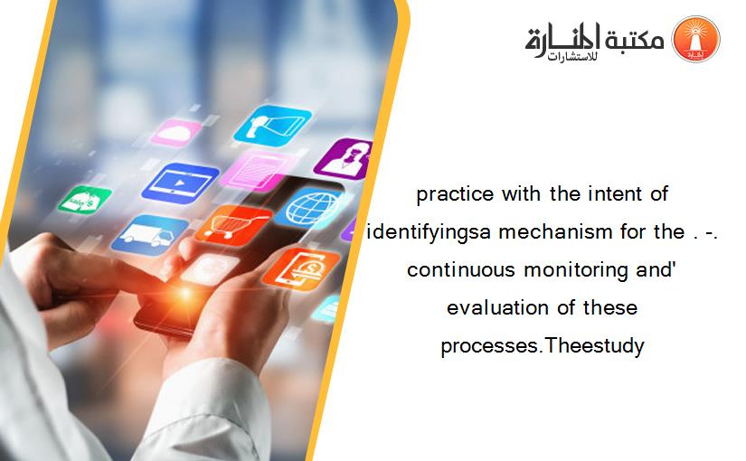 practice with the intent of identifyingsa mechanism for the . -. continuous monitoring and' evaluation of these processes.Theestudy