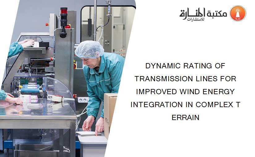 DYNAMIC RATING OF TRANSMISSION LINES FOR IMPROVED WIND ENERGY INTEGRATION IN COMPLEX T ERRAIN