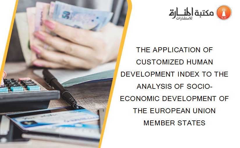 THE APPLICATION OF CUSTOMIZED HUMAN DEVELOPMENT INDEX TO THE ANALYSIS OF SOCIO-ECONOMIC DEVELOPMENT OF THE EUROPEAN UNION MEMBER STATES