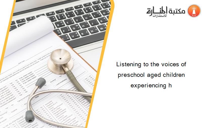 Listening to the voices of preschool aged children experiencing h
