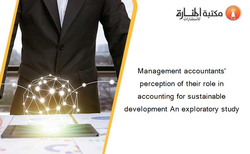 Management accountants' perception of their role in accounting for sustainable development An exploratory study