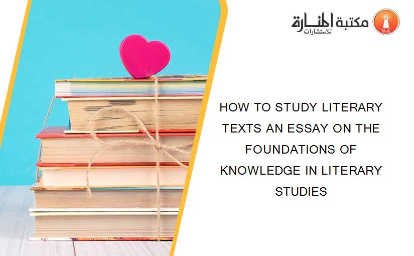 HOW TO STUDY LITERARY TEXTS AN ESSAY ON THE FOUNDATIONS OF KNOWLEDGE IN LITERARY STUDIES