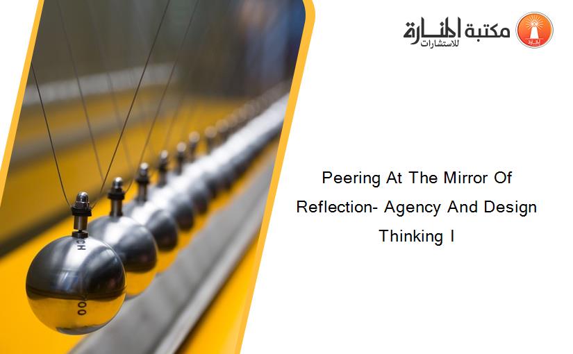 Peering At The Mirror Of Reflection- Agency And Design Thinking I