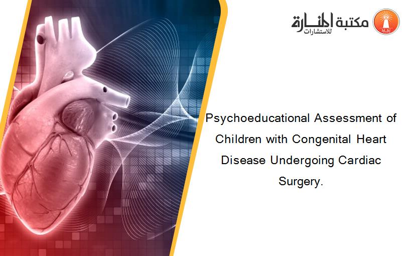 Psychoeducational Assessment of Children with Congenital Heart Disease Undergoing Cardiac Surgery.