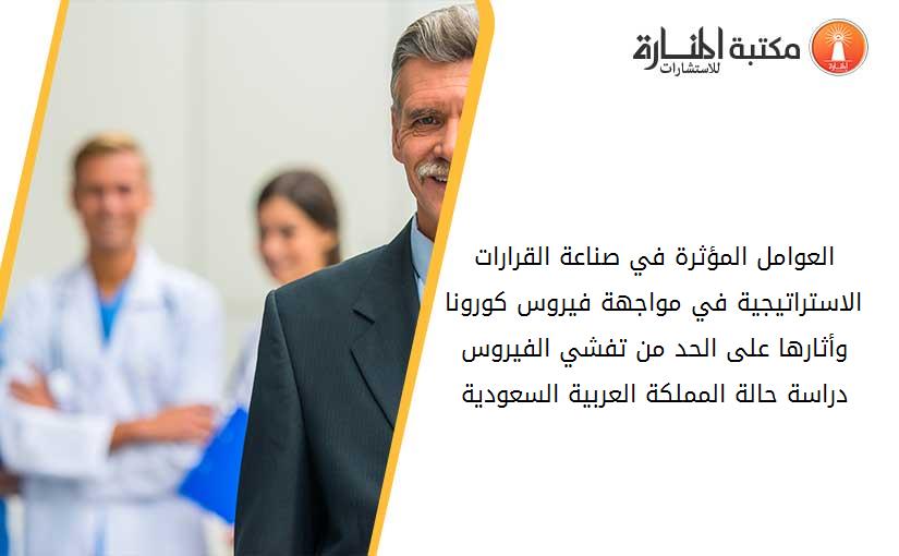 العوامل المؤثرة في صناعة القرارات الاستراتيجية في مواجهة فيروس کورونا وأثارها على الحد من تفشي الفيروس دراسة حالة المملکة العربية السعودية