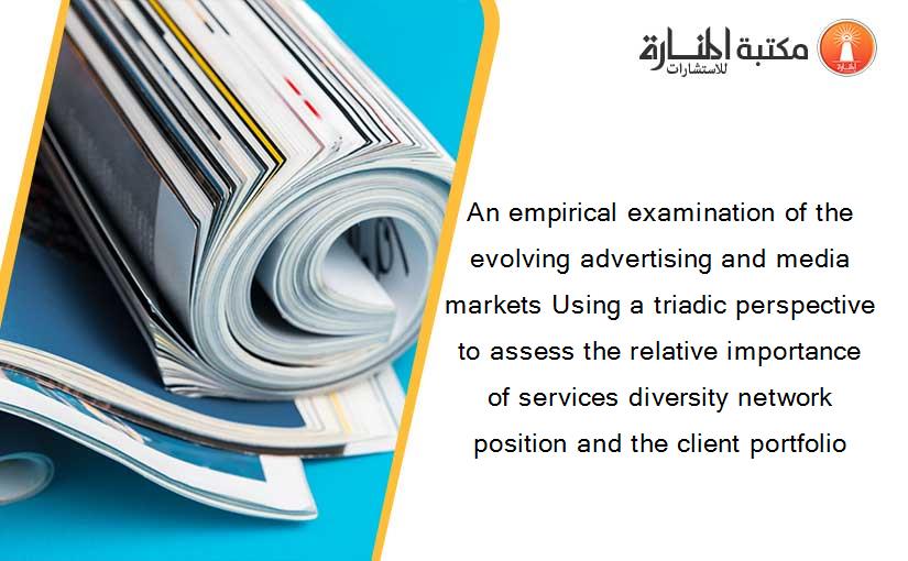 An empirical examination of the evolving advertising and media markets Using a triadic perspective to assess the relative importance of services diversity network position and the client portfolio
