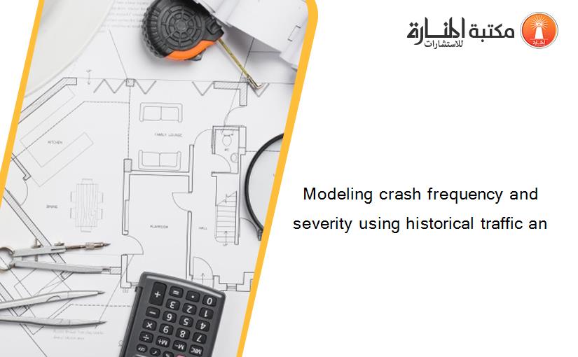 Modeling crash frequency and severity using historical traffic an