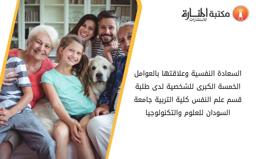 السعادة النفسية وعلاقتها بالعوامل الخمسة الكبرى للشخصية لدى طلبة قسم علم النفس كلية التربية جامعة السودان للعلوم والتكنولوجيا