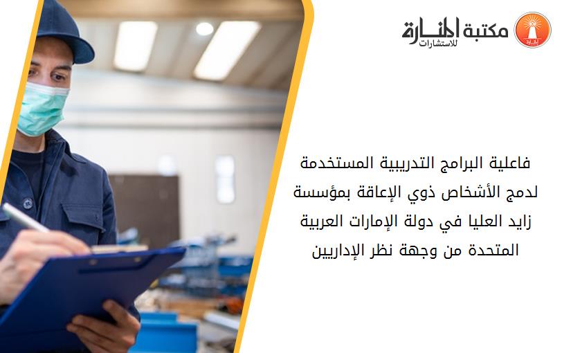 فاعلية البرامج التدريبية المستخدمة لدمج الأشخاص ذوي الإعاقة بمؤسسة زايد العليا في دولة الإمارات العربية المتحدة من وجهة نظر الإداريين