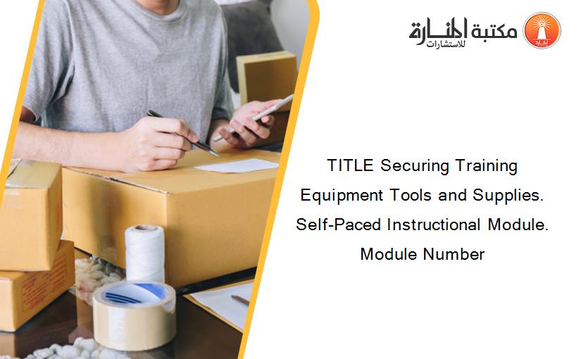 TITLE Securing Training Equipment Tools and Supplies. Self-Paced Instructional Module. Module Number
