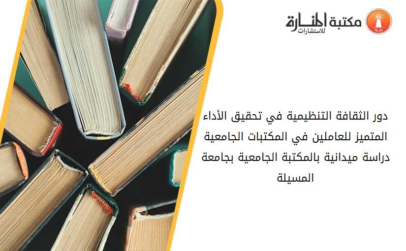 دور الثقافة التنظيمية في تحقيق الأداء المتميز للعاملين في المكتبات الجامعية دراسة ميدانية بالمكتبة الجامعية بجامعة المسيلة