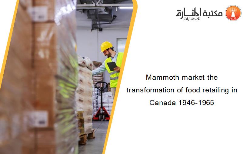 Mammoth market the transformation of food retailing in Canada 1946-1965