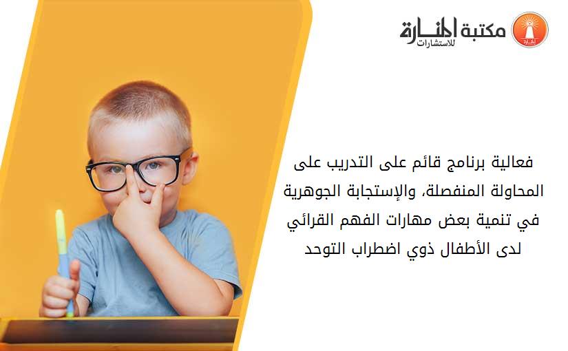 فعالية برنامج قائم على التدريب على المحاولة المنفصلة، والإستجابة الجوهرية في تنمية بعض مهارات الفهم القرائي لدى الأطفال ذوي اضطراب التوحد