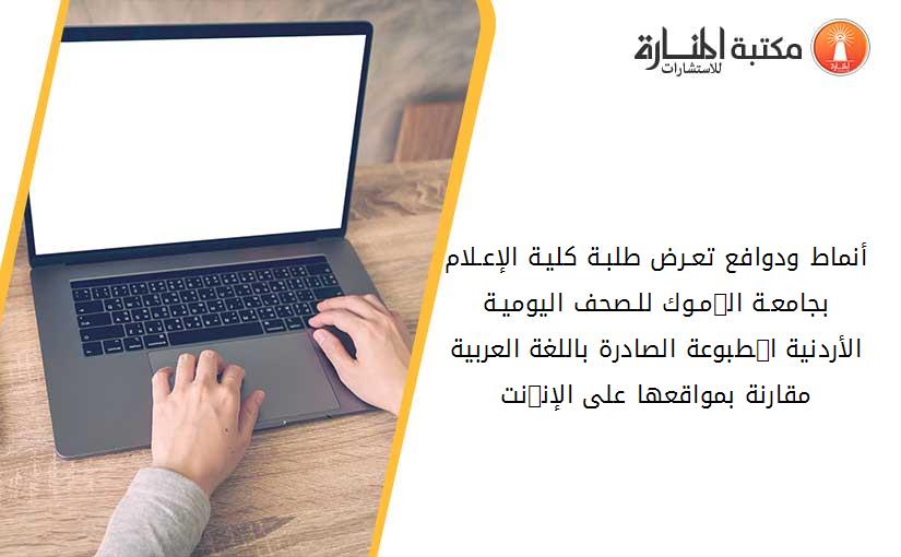 أﻧﻤﺎط ودواﻓﻊ ﺗﻌـﺮض ﻃﻠﺒـﺔ ﻛﻠﻴـﺔ اﻹﻋـﻼم ﺑﺠﺎﻣﻌـﺔ اﻟﲑﻣـﻮك ﻟﻠـﺼﺤﻒ اﻟﻴﻮﻣﻴـﺔ اﻷردﻧﻴﺔ اﳌﻄﺒﻮﻋﺔ اﻟﺼﺎدرة ﺑﺎﻟﻠﻐﺔ اﻟﻌﺮﺑﻴﺔ ﻣﻘﺎرﻧﺔ ﺑﻤﻮاﻗﻌﻬﺎ ﻋﻠﻰ اﻹﻧﱰﻧﺖ