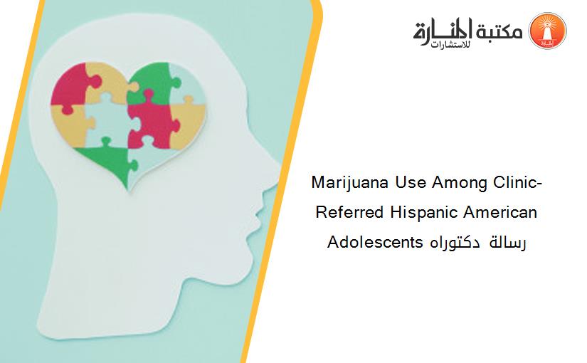 Marijuana Use Among Clinic-Referred Hispanic American Adolescents رسالة دكتوراه