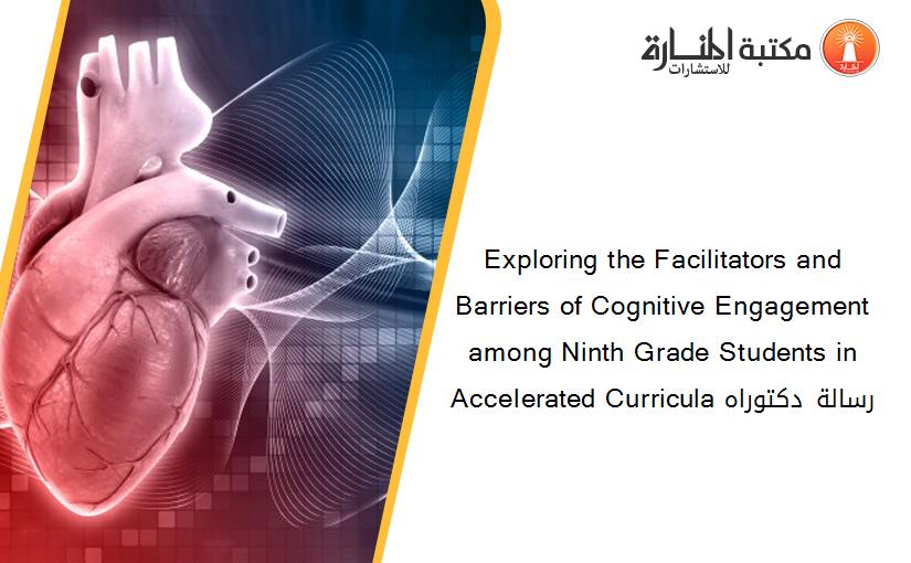 Exploring the Facilitators and Barriers of Cognitive Engagement among Ninth Grade Students in Accelerated Curricula رسالة دكتوراه