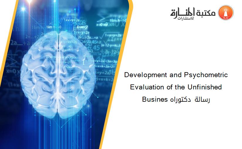 Development and Psychometric Evaluation of the Unfinished Busines رسالة دكتوراه