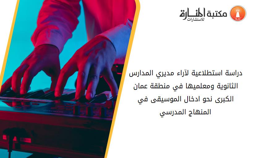 دراسة استطلاعية لآراء مديري المدارس الثانوية ومعلميها في منطقة عمان الكبرى نحو ادخال الموسيقى في المنهاج المدرسي