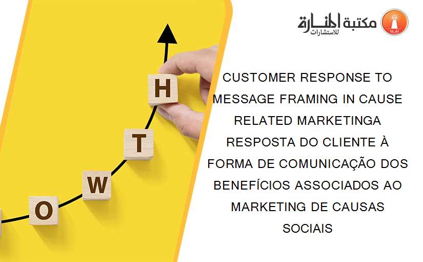 CUSTOMER RESPONSE TO MESSAGE FRAMING IN CAUSE RELATED MARKETINGA RESPOSTA DO CLIENTE À FORMA DE COMUNICAÇÃO DOS BENEFÍCIOS ASSOCIADOS AO MARKETING DE CAUSAS SOCIAIS