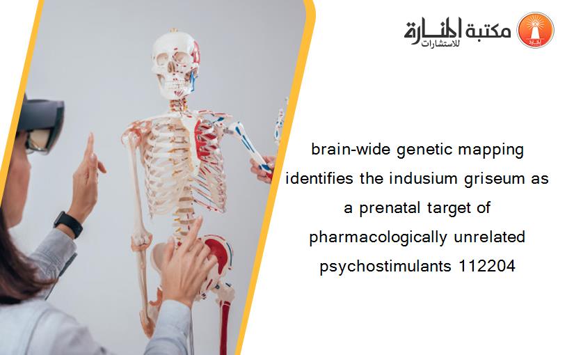 brain-wide genetic mapping identifies the indusium griseum as a prenatal target of pharmacologically unrelated psychostimulants 112204