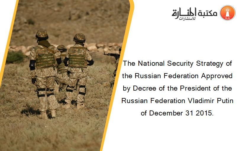 The National Security Strategy of the Russian Federation Approved by Decree of the President of the Russian Federation Vladimir Putin of December 31 2015.