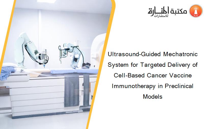 Ultrasound-Guided Mechatronic System for Targeted Delivery of Cell-Based Cancer Vaccine Immunotherapy in Preclinical Models
