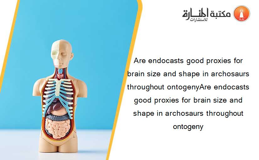 Are endocasts good proxies for brain size and shape in archosaurs throughout ontogenyAre endocasts good proxies for brain size and shape in archosaurs throughout ontogeny