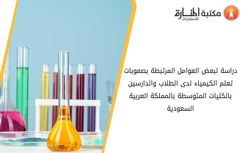 دراسة لبعض العوامل المرتبطة بصعوبات تعلم الكيمياء لدى الطلاب والدارسين بالكليات المتوسطة بالمملكة العربية السعودية