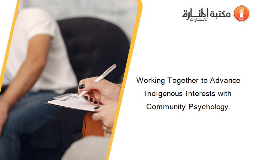 Working Together to Advance Indigenous Interests with Community Psychology.