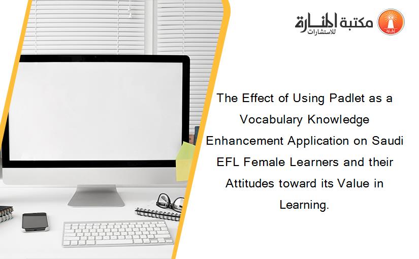 The Effect of Using Padlet as a Vocabulary Knowledge Enhancement Application on Saudi EFL Female Learners and their Attitudes toward its Value in Learning.