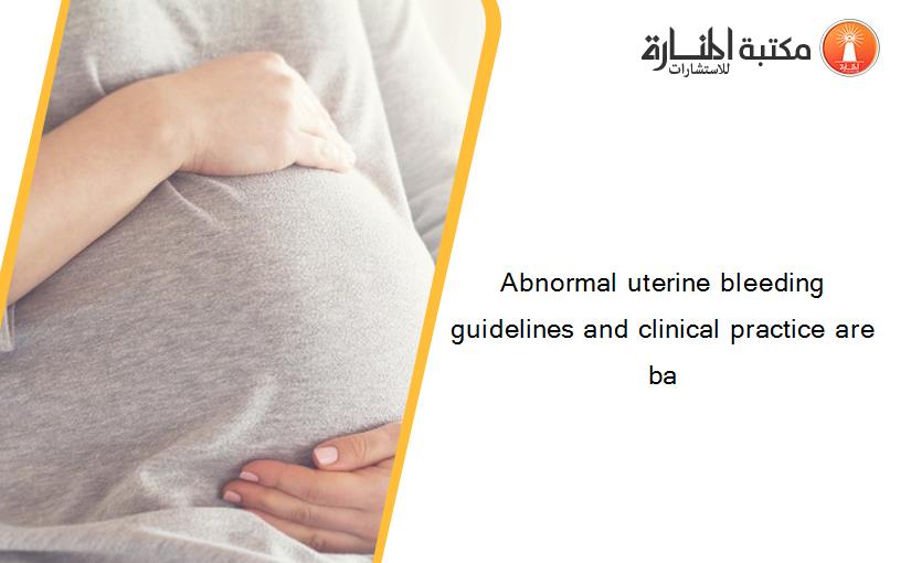 Abnormal uterine bleeding guidelines and clinical practice are ba
