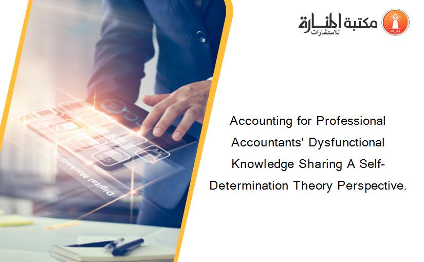 Accounting for Professional Accountants' Dysfunctional Knowledge Sharing A Self-Determination Theory Perspective.