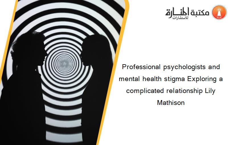 Professional psychologists and mental health stigma Exploring a complicated relationship Lily Mathison