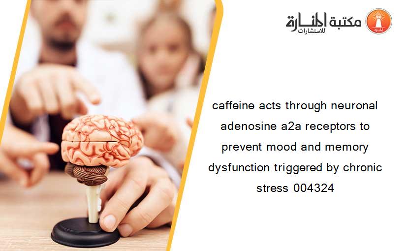 caffeine acts through neuronal adenosine a2a receptors to prevent mood and memory dysfunction triggered by chronic stress 004324