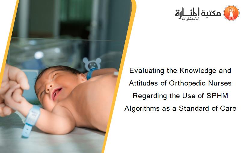 Evaluating the Knowledge and Attitudes of Orthopedic Nurses Regarding the Use of SPHM Algorithms as a Standard of Care