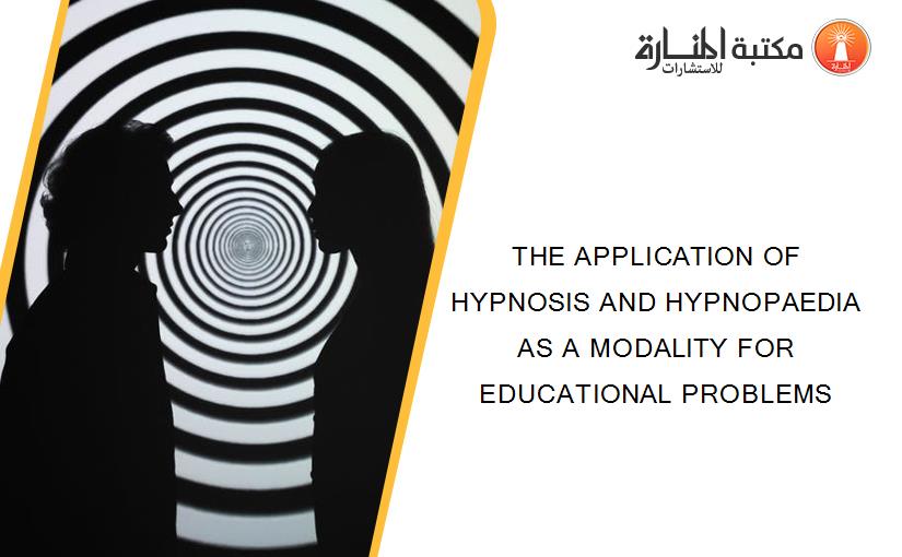 THE APPLICATION OF HYPNOSIS AND HYPNOPAEDIA AS A MODALITY FOR EDUCATIONAL PROBLEMS