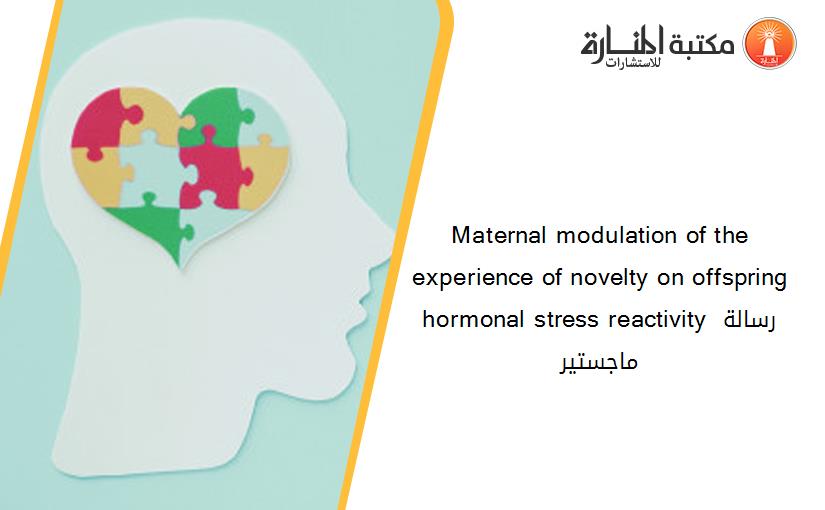 Maternal modulation of the experience of novelty on offspring hormonal stress reactivity رسالة ماجستير