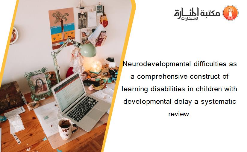 Neurodevelopmental difficulties as a comprehensive construct of learning disabilities in children with developmental delay a systematic review.
