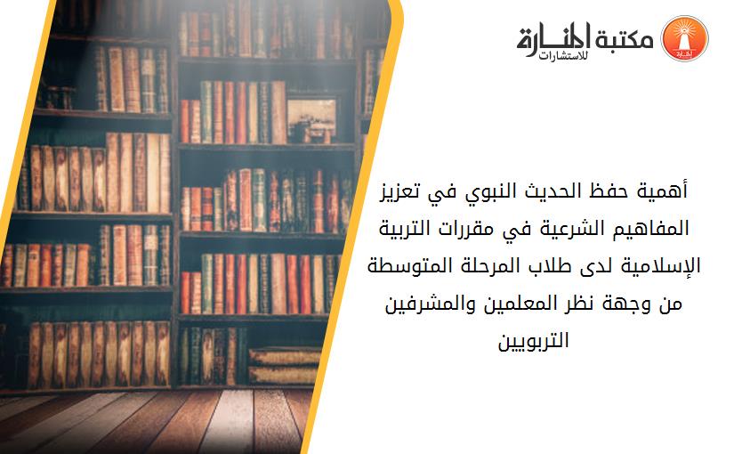 أهمية حفظ الحديث النبوي في تعزيز المفاهيم الشرعية في مقررات التربية الإسلامية لدى طلاب المرحلة المتوسطة من وجهة نظر المعلمين والمشرفين التربويين