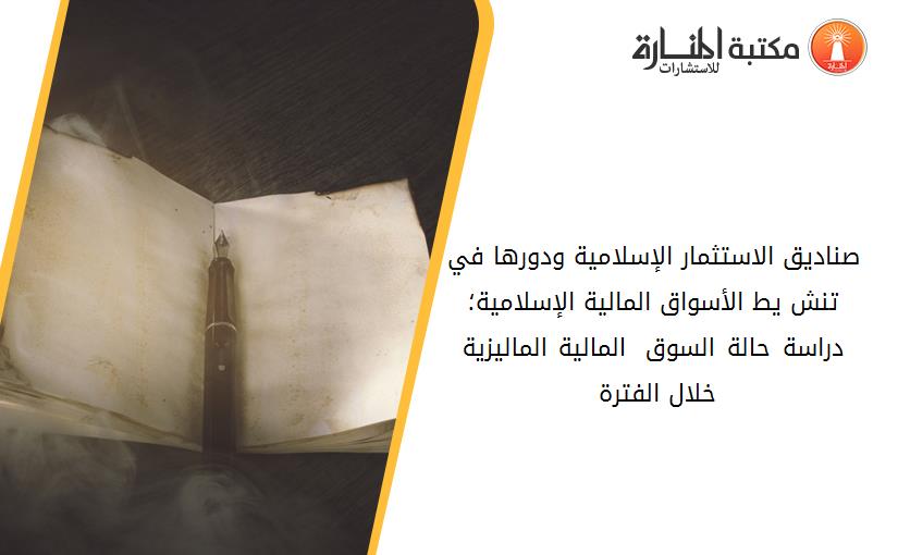 صناديق الاستثمار الإسلامية ودورها في تنش يط الأسواق المالية الإسلامية؛ دراسة حالة السوق 2018- المالية الماليزية خلال الفترة 2008.