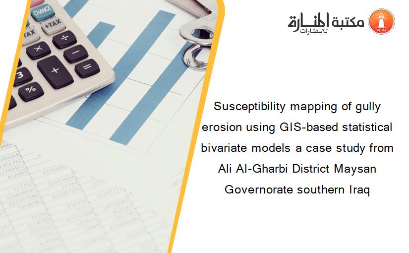 Susceptibility mapping of gully erosion using GIS-based statistical bivariate models a case study from Ali Al-Gharbi District Maysan Governorate southern Iraq